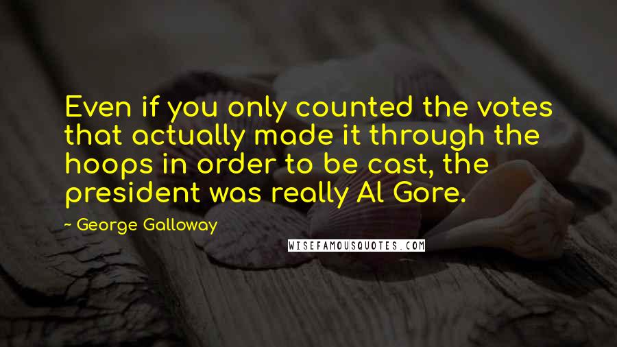 George Galloway Quotes: Even if you only counted the votes that actually made it through the hoops in order to be cast, the president was really Al Gore.