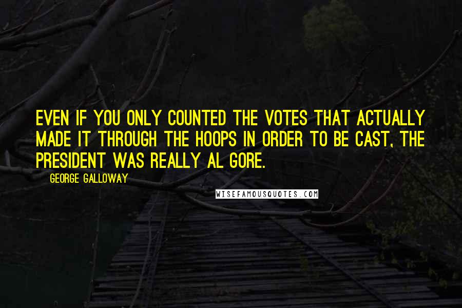 George Galloway Quotes: Even if you only counted the votes that actually made it through the hoops in order to be cast, the president was really Al Gore.