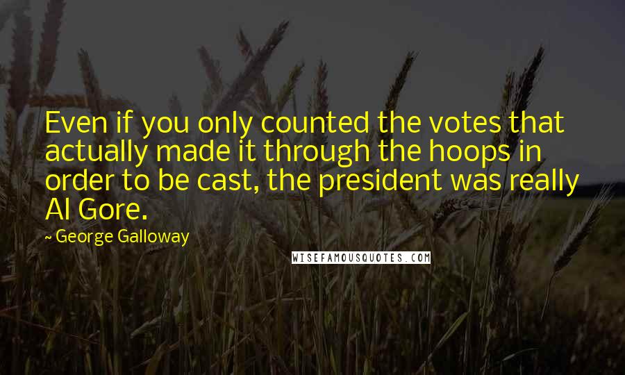 George Galloway Quotes: Even if you only counted the votes that actually made it through the hoops in order to be cast, the president was really Al Gore.