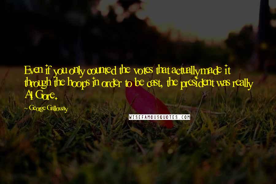 George Galloway Quotes: Even if you only counted the votes that actually made it through the hoops in order to be cast, the president was really Al Gore.