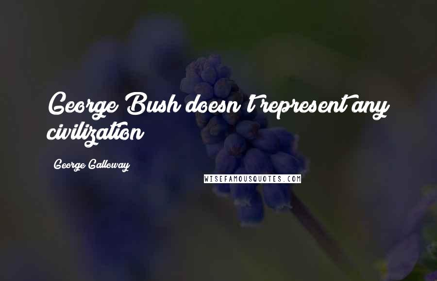 George Galloway Quotes: George Bush doesn't represent any civilization!