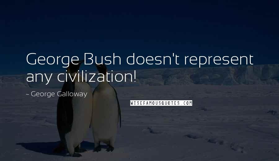 George Galloway Quotes: George Bush doesn't represent any civilization!