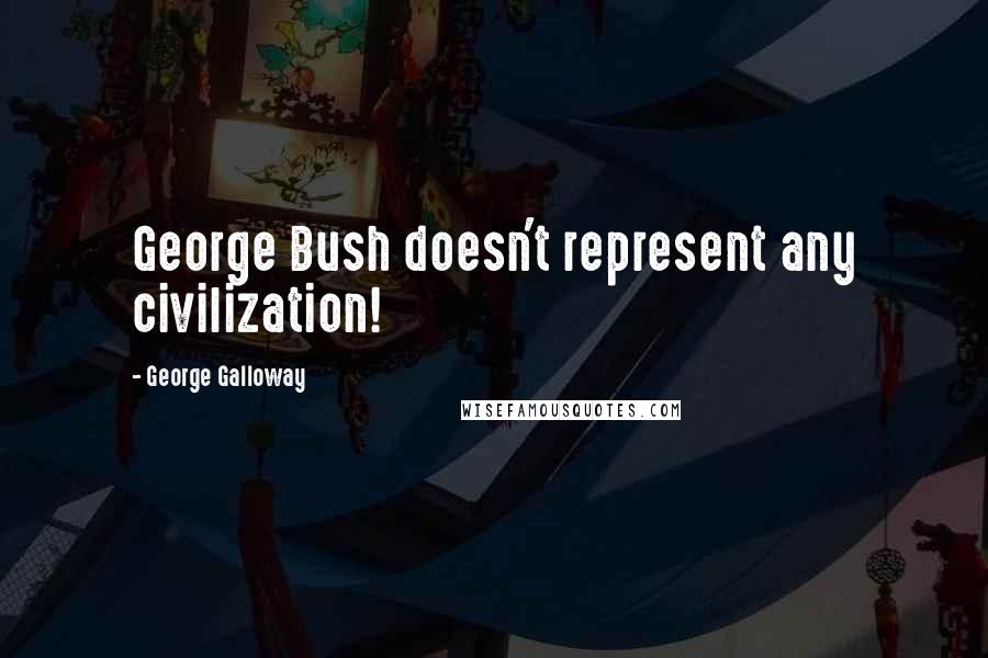 George Galloway Quotes: George Bush doesn't represent any civilization!