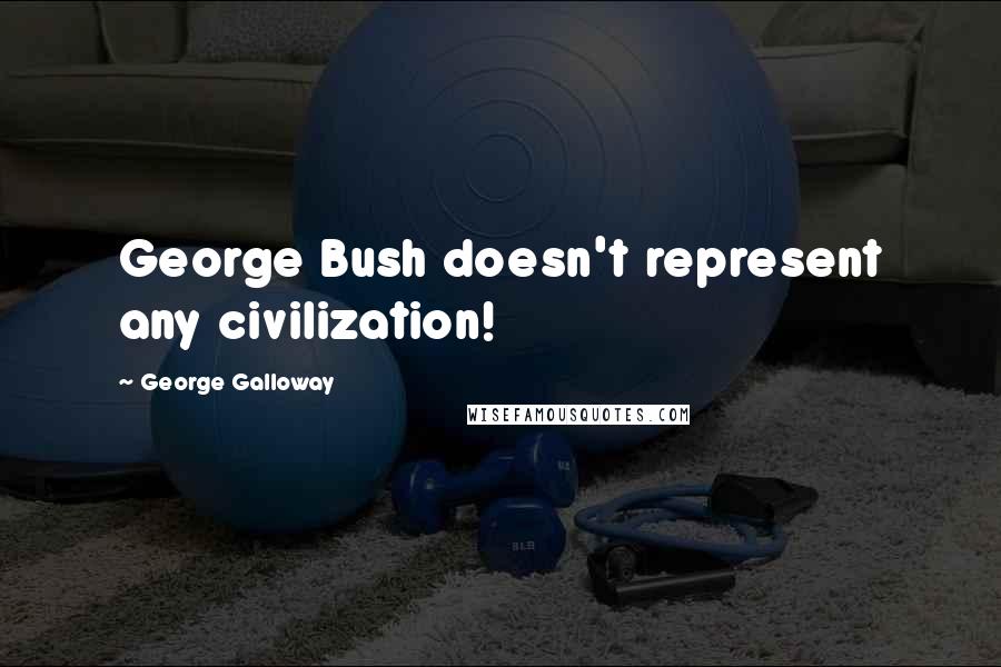 George Galloway Quotes: George Bush doesn't represent any civilization!