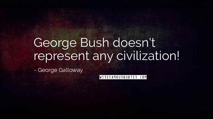 George Galloway Quotes: George Bush doesn't represent any civilization!