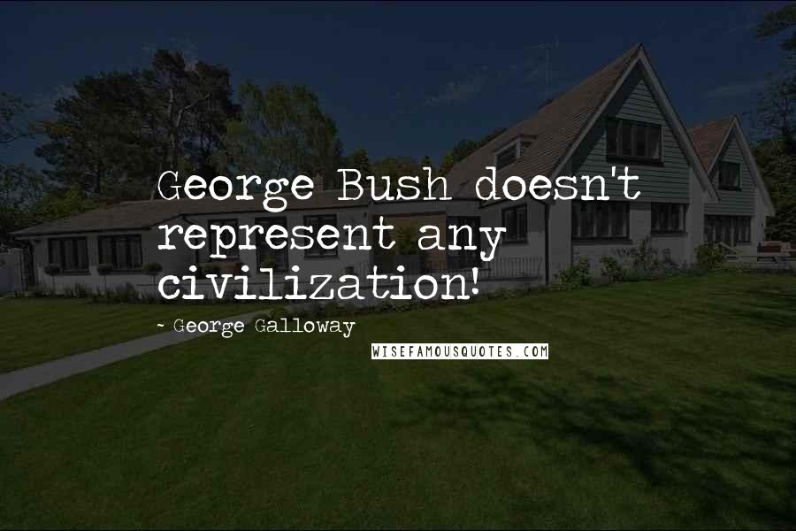 George Galloway Quotes: George Bush doesn't represent any civilization!