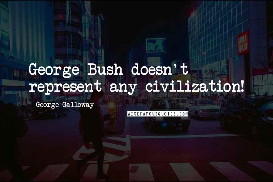 George Galloway Quotes: George Bush doesn't represent any civilization!