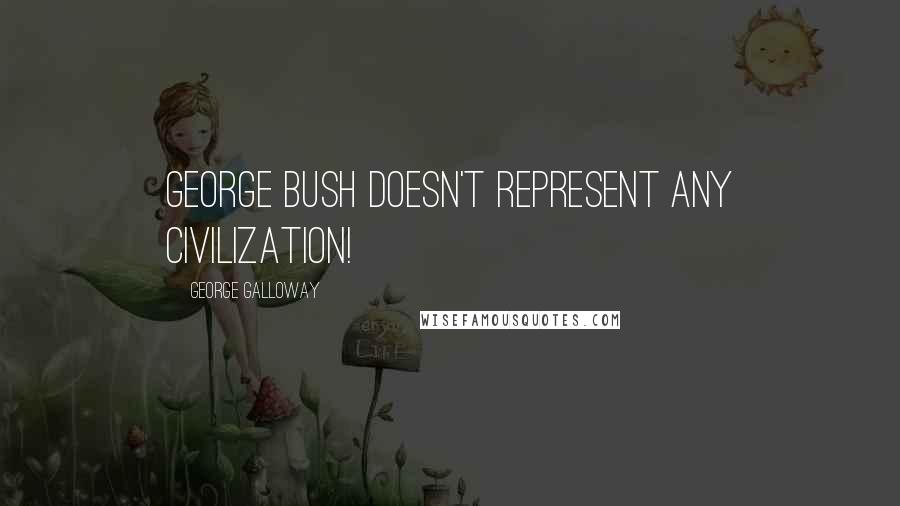 George Galloway Quotes: George Bush doesn't represent any civilization!