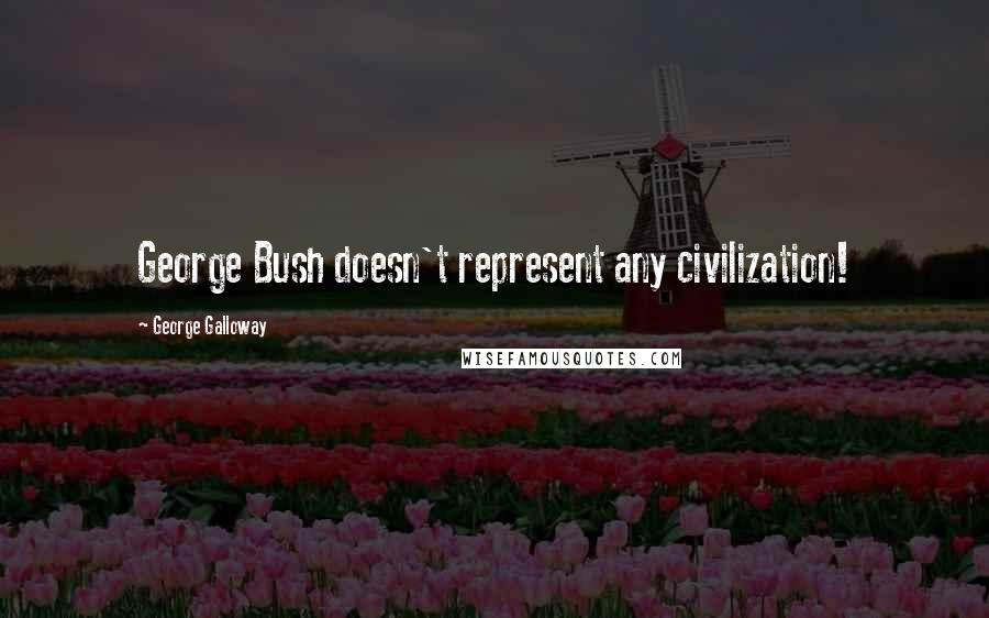 George Galloway Quotes: George Bush doesn't represent any civilization!