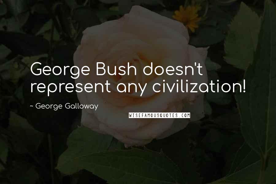 George Galloway Quotes: George Bush doesn't represent any civilization!