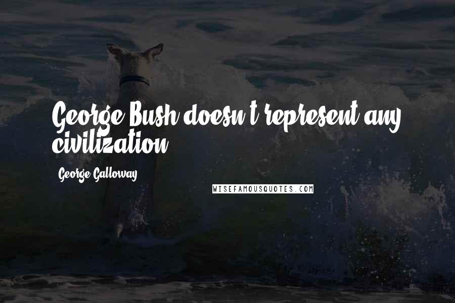 George Galloway Quotes: George Bush doesn't represent any civilization!