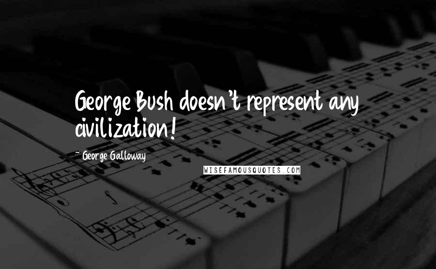 George Galloway Quotes: George Bush doesn't represent any civilization!