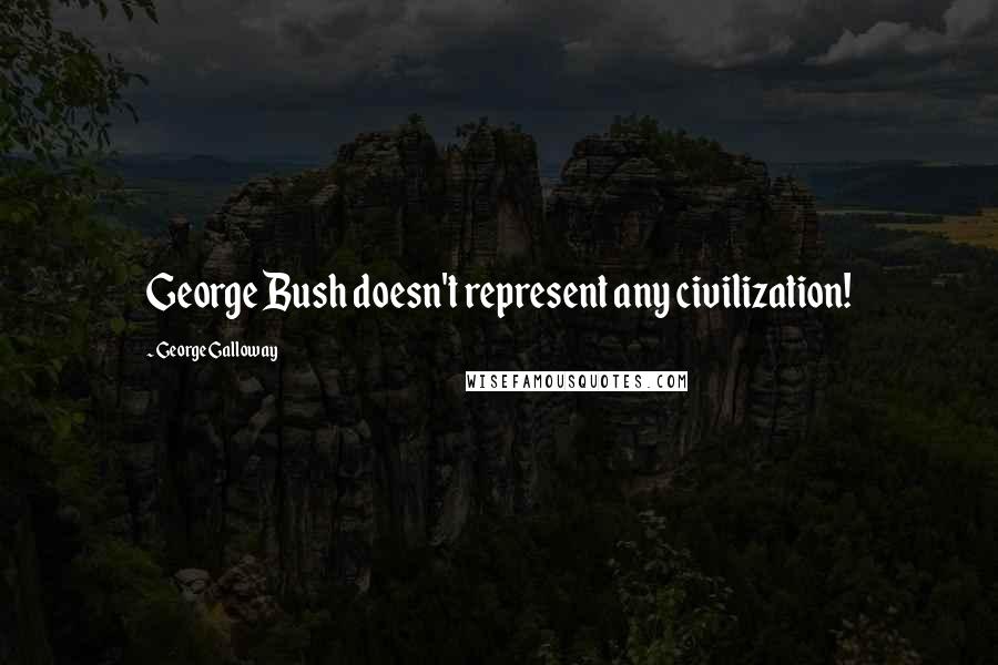 George Galloway Quotes: George Bush doesn't represent any civilization!