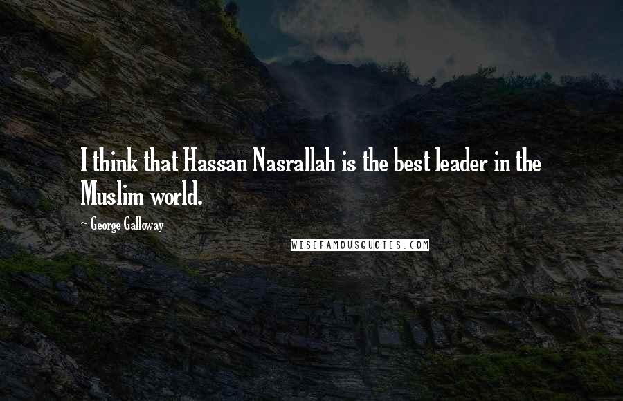 George Galloway Quotes: I think that Hassan Nasrallah is the best leader in the Muslim world.