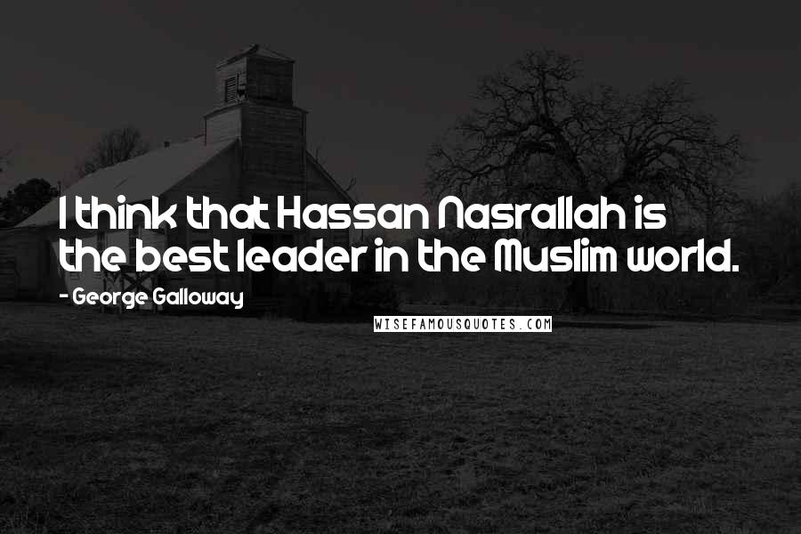 George Galloway Quotes: I think that Hassan Nasrallah is the best leader in the Muslim world.