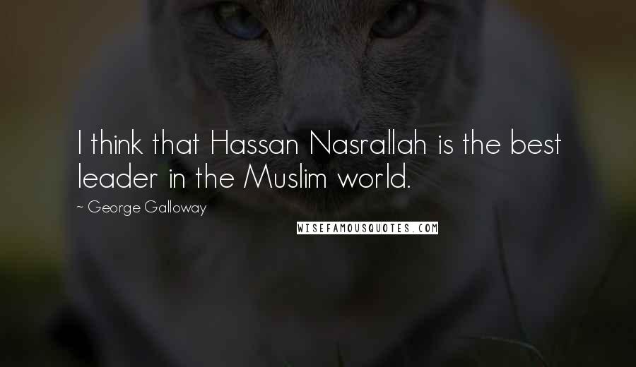 George Galloway Quotes: I think that Hassan Nasrallah is the best leader in the Muslim world.