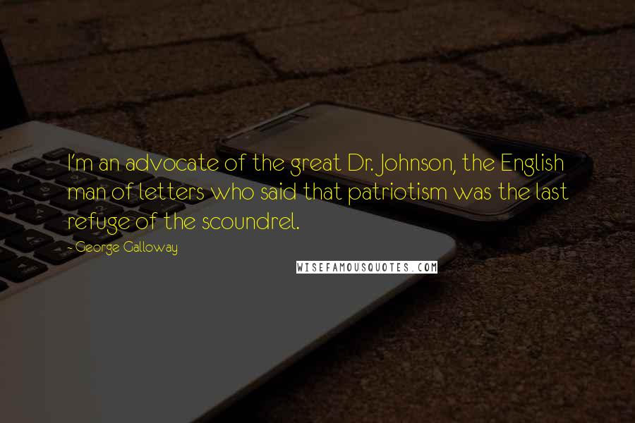 George Galloway Quotes: I'm an advocate of the great Dr. Johnson, the English man of letters who said that patriotism was the last refuge of the scoundrel.