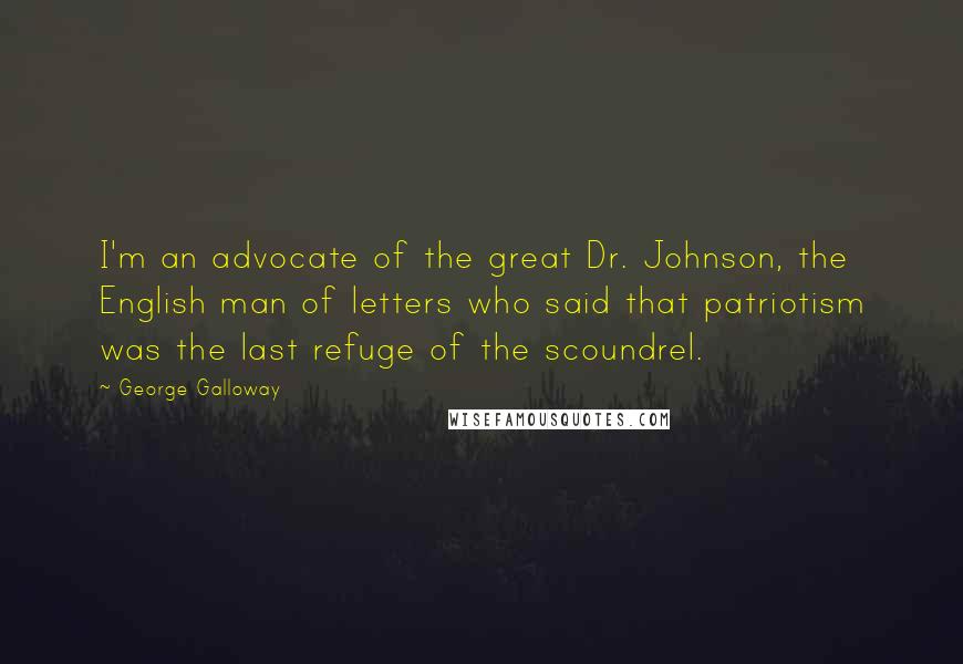 George Galloway Quotes: I'm an advocate of the great Dr. Johnson, the English man of letters who said that patriotism was the last refuge of the scoundrel.