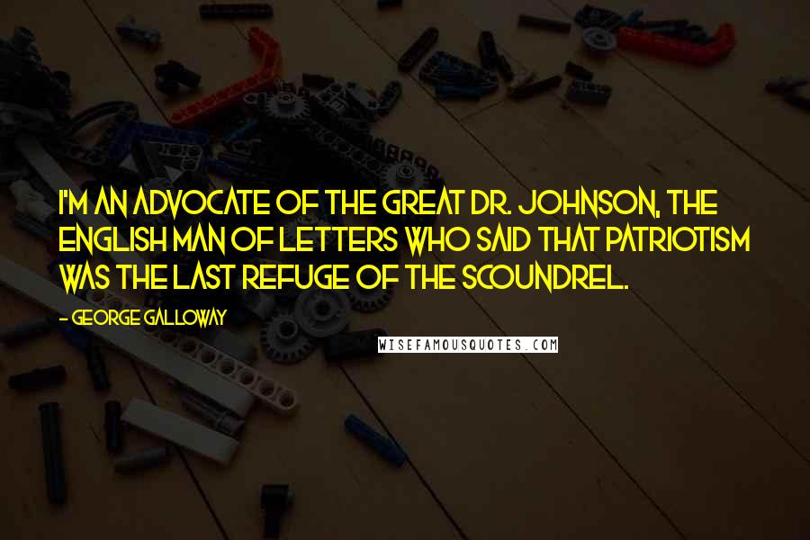 George Galloway Quotes: I'm an advocate of the great Dr. Johnson, the English man of letters who said that patriotism was the last refuge of the scoundrel.