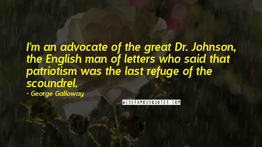 George Galloway Quotes: I'm an advocate of the great Dr. Johnson, the English man of letters who said that patriotism was the last refuge of the scoundrel.