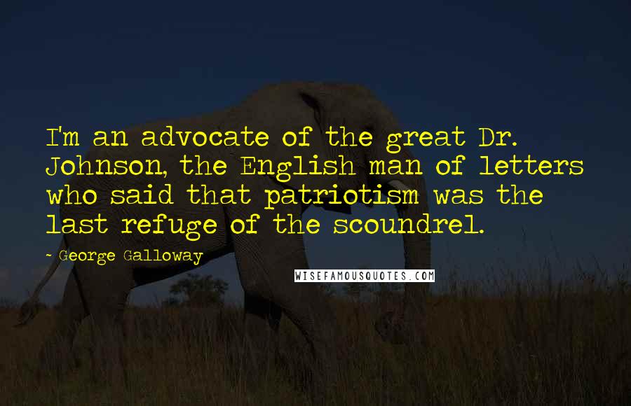 George Galloway Quotes: I'm an advocate of the great Dr. Johnson, the English man of letters who said that patriotism was the last refuge of the scoundrel.