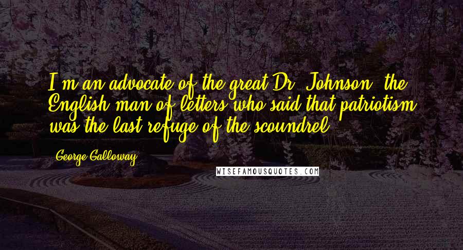 George Galloway Quotes: I'm an advocate of the great Dr. Johnson, the English man of letters who said that patriotism was the last refuge of the scoundrel.