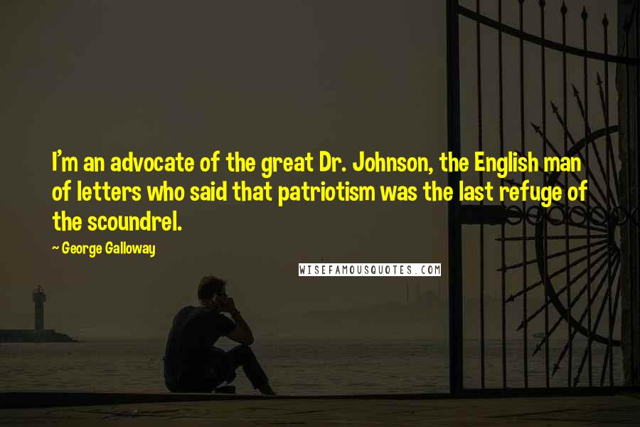 George Galloway Quotes: I'm an advocate of the great Dr. Johnson, the English man of letters who said that patriotism was the last refuge of the scoundrel.