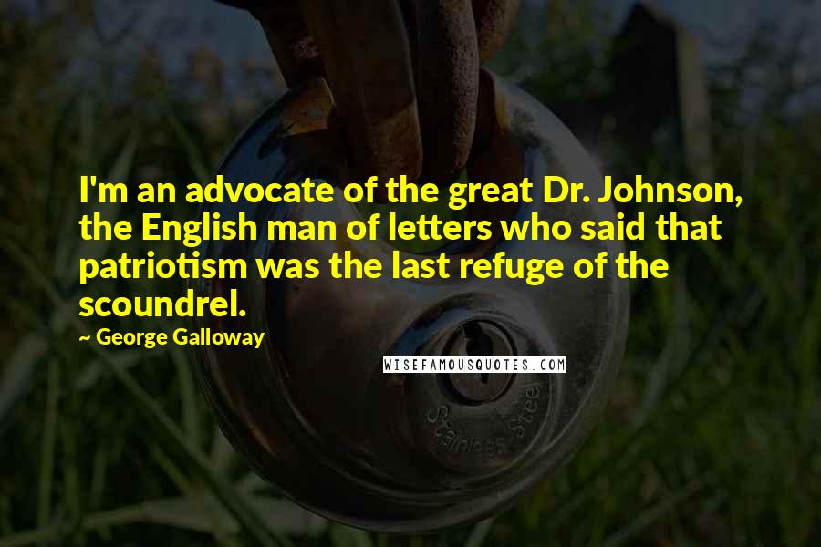 George Galloway Quotes: I'm an advocate of the great Dr. Johnson, the English man of letters who said that patriotism was the last refuge of the scoundrel.