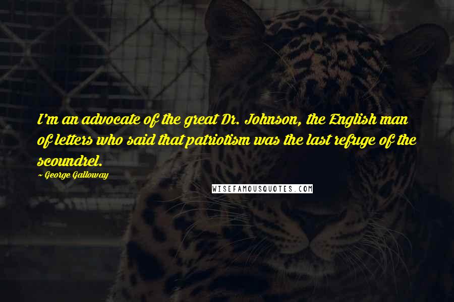 George Galloway Quotes: I'm an advocate of the great Dr. Johnson, the English man of letters who said that patriotism was the last refuge of the scoundrel.