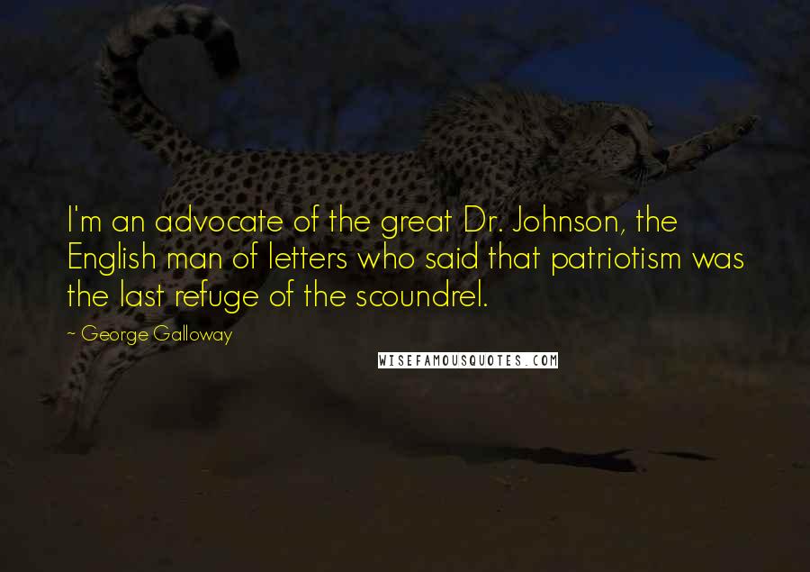 George Galloway Quotes: I'm an advocate of the great Dr. Johnson, the English man of letters who said that patriotism was the last refuge of the scoundrel.