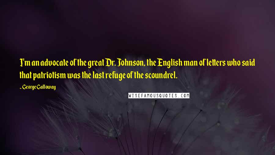 George Galloway Quotes: I'm an advocate of the great Dr. Johnson, the English man of letters who said that patriotism was the last refuge of the scoundrel.