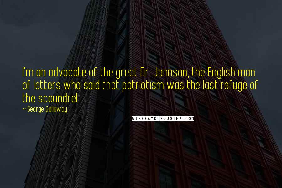 George Galloway Quotes: I'm an advocate of the great Dr. Johnson, the English man of letters who said that patriotism was the last refuge of the scoundrel.