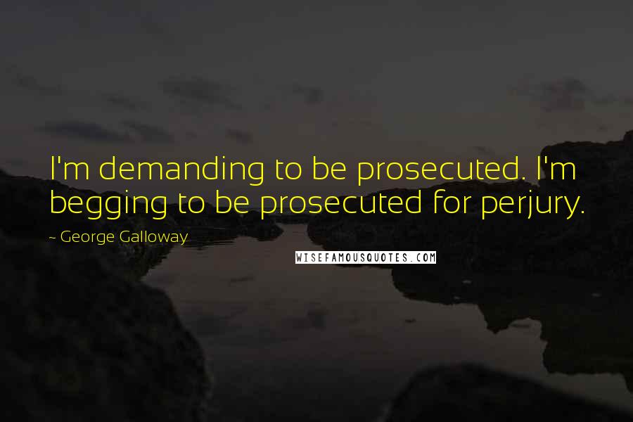 George Galloway Quotes: I'm demanding to be prosecuted. I'm begging to be prosecuted for perjury.