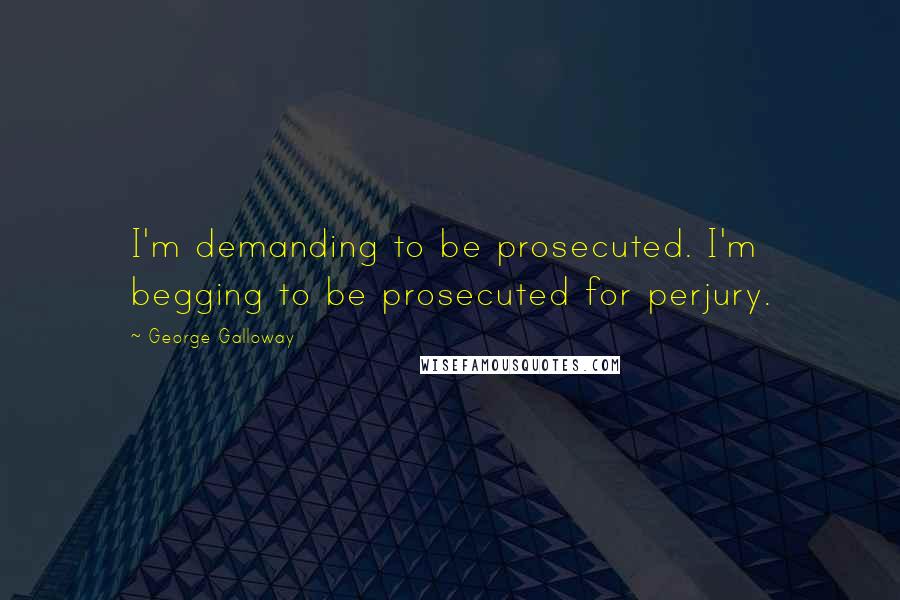 George Galloway Quotes: I'm demanding to be prosecuted. I'm begging to be prosecuted for perjury.