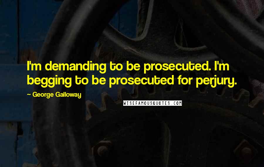 George Galloway Quotes: I'm demanding to be prosecuted. I'm begging to be prosecuted for perjury.