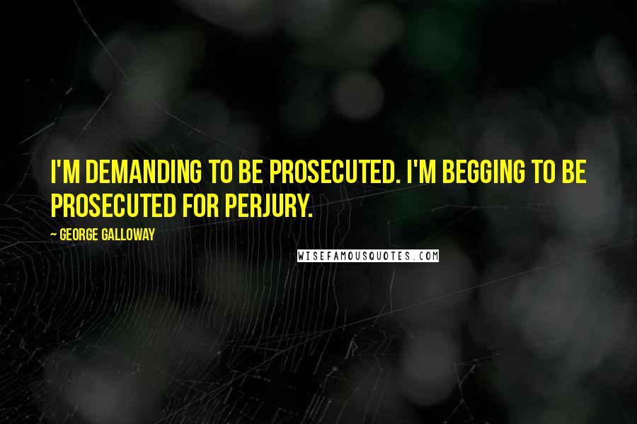 George Galloway Quotes: I'm demanding to be prosecuted. I'm begging to be prosecuted for perjury.