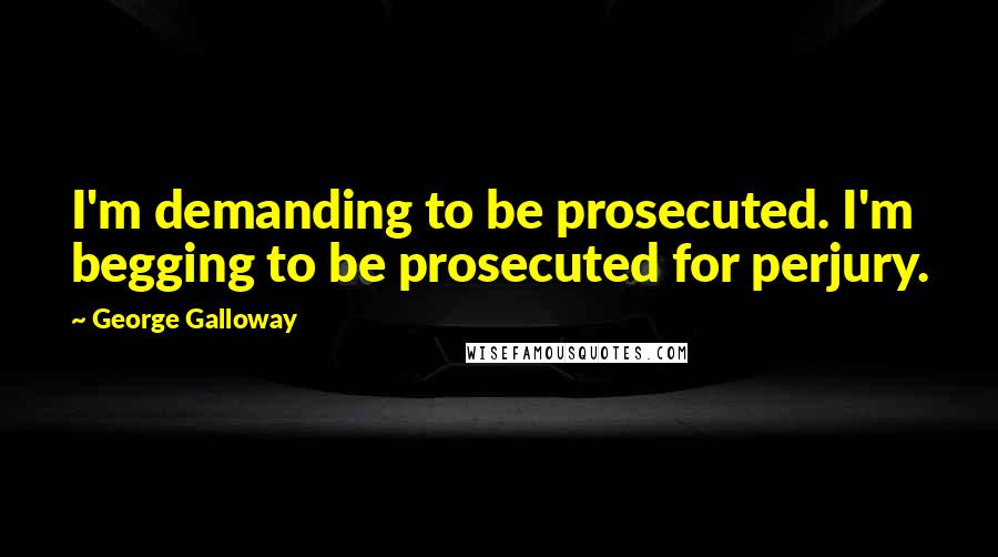 George Galloway Quotes: I'm demanding to be prosecuted. I'm begging to be prosecuted for perjury.