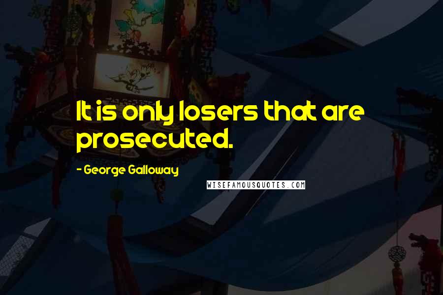 George Galloway Quotes: It is only losers that are prosecuted.