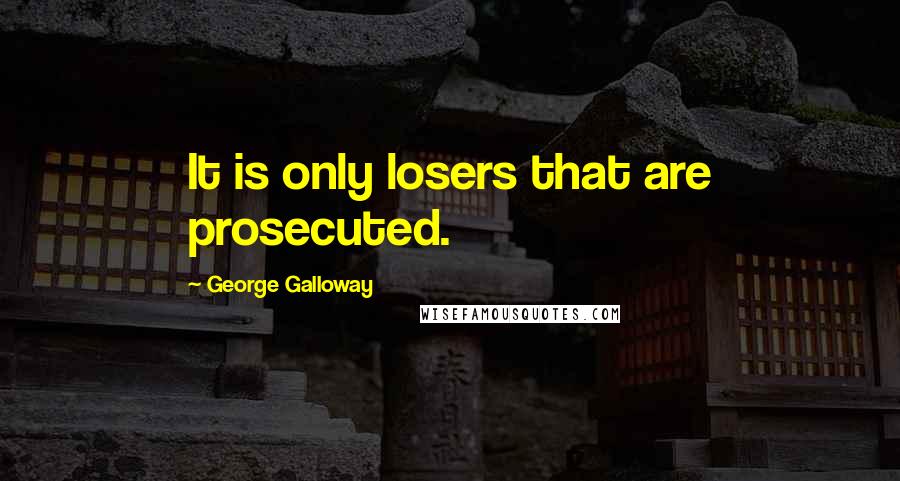 George Galloway Quotes: It is only losers that are prosecuted.