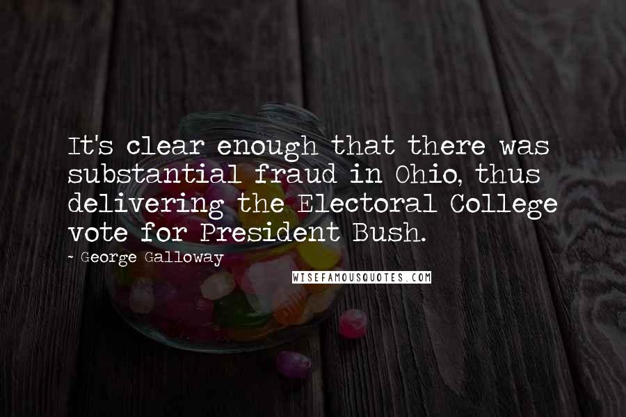 George Galloway Quotes: It's clear enough that there was substantial fraud in Ohio, thus delivering the Electoral College vote for President Bush.