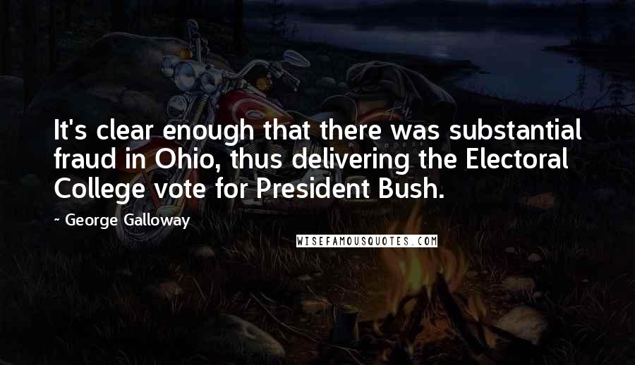 George Galloway Quotes: It's clear enough that there was substantial fraud in Ohio, thus delivering the Electoral College vote for President Bush.