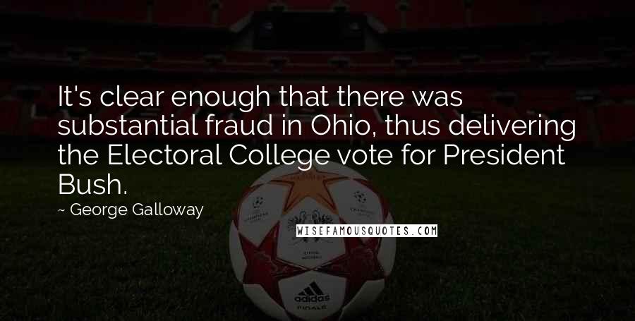 George Galloway Quotes: It's clear enough that there was substantial fraud in Ohio, thus delivering the Electoral College vote for President Bush.