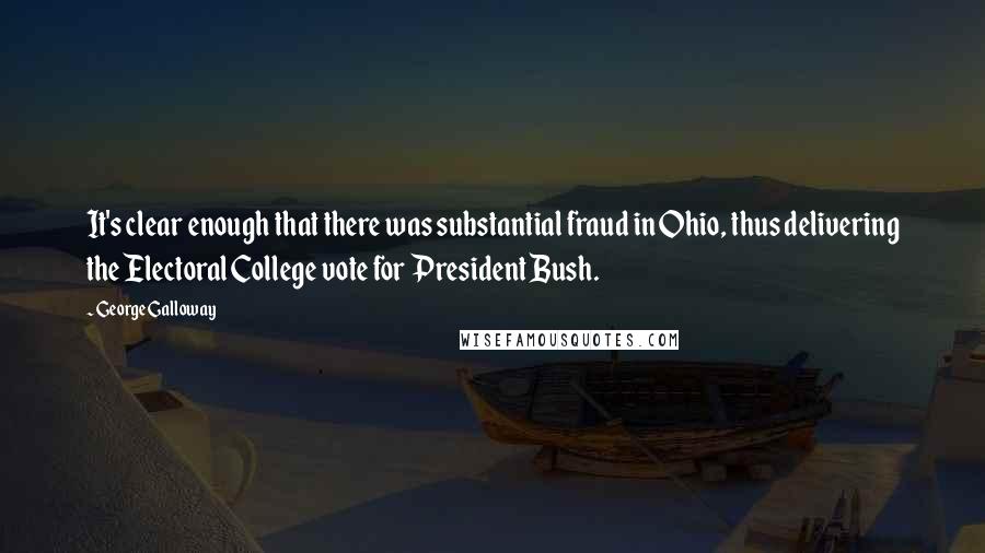 George Galloway Quotes: It's clear enough that there was substantial fraud in Ohio, thus delivering the Electoral College vote for President Bush.