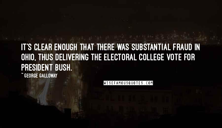 George Galloway Quotes: It's clear enough that there was substantial fraud in Ohio, thus delivering the Electoral College vote for President Bush.