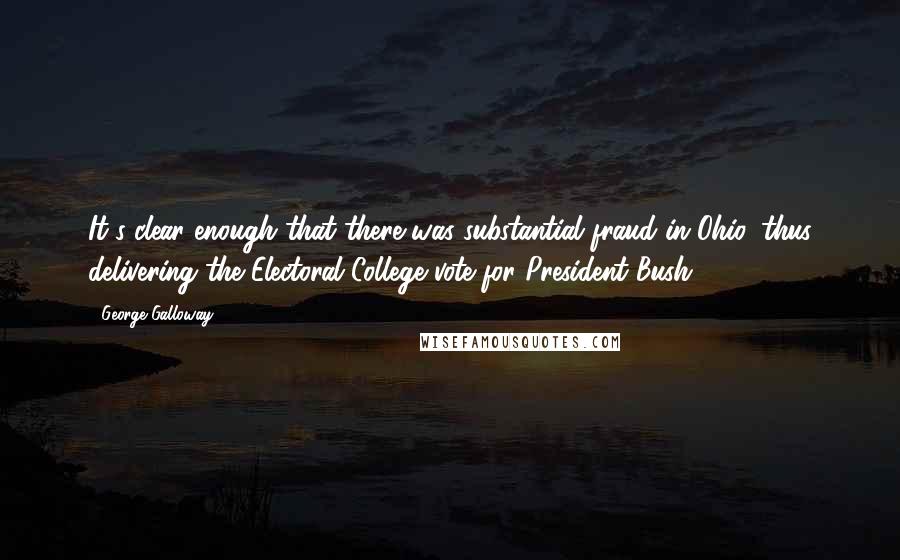 George Galloway Quotes: It's clear enough that there was substantial fraud in Ohio, thus delivering the Electoral College vote for President Bush.