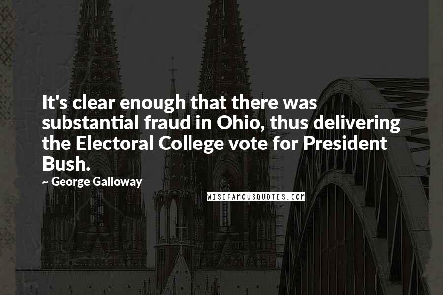 George Galloway Quotes: It's clear enough that there was substantial fraud in Ohio, thus delivering the Electoral College vote for President Bush.