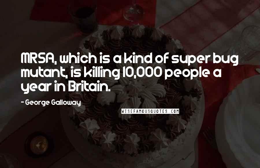 George Galloway Quotes: MRSA, which is a kind of super bug mutant, is killing 10,000 people a year in Britain.