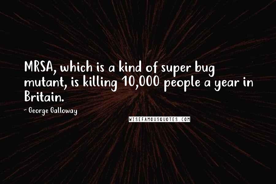 George Galloway Quotes: MRSA, which is a kind of super bug mutant, is killing 10,000 people a year in Britain.