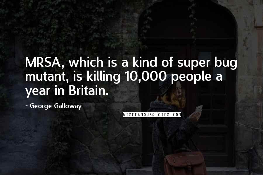 George Galloway Quotes: MRSA, which is a kind of super bug mutant, is killing 10,000 people a year in Britain.