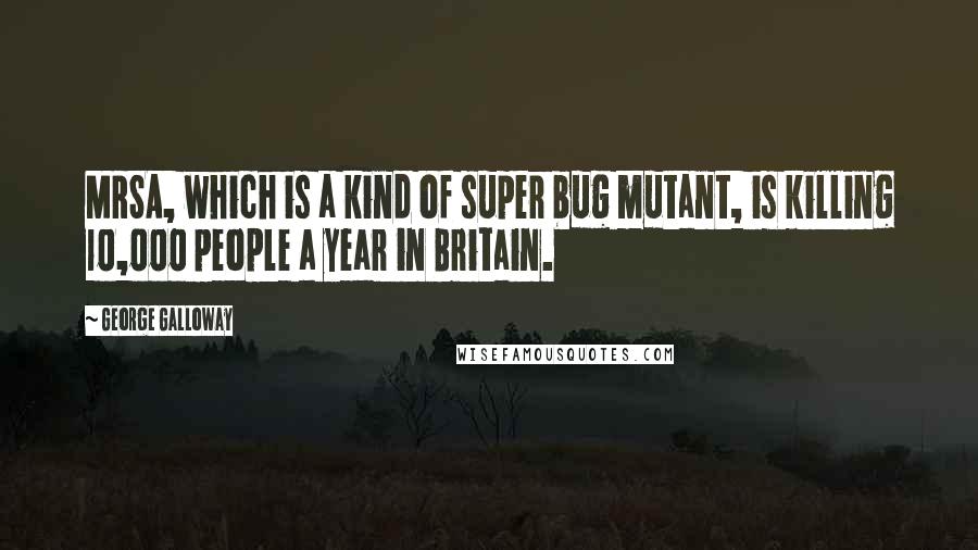 George Galloway Quotes: MRSA, which is a kind of super bug mutant, is killing 10,000 people a year in Britain.